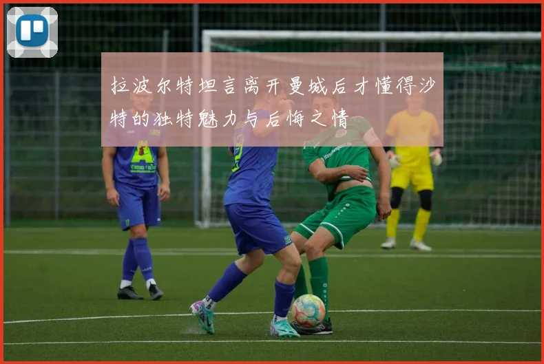 拉波尔特坦言离开曼城后才懂得沙特的独特魅力与后悔之情