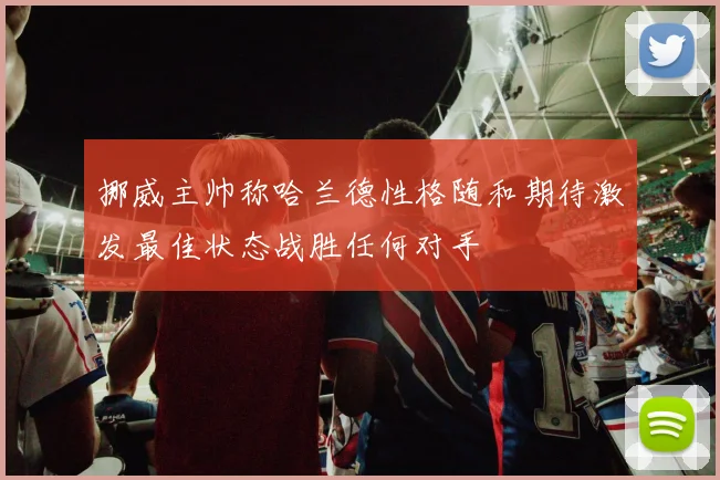 挪威主帅称哈兰德性格随和期待激发最佳状态战胜任何对手