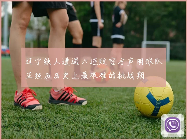 辽宁铁人遭遇六连败官方声明球队正经历历史上最艰难的挑战期