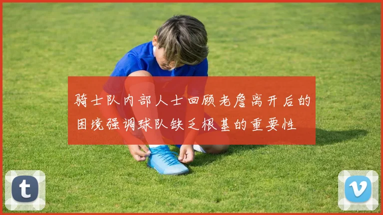 骑士队内部人士回顾老詹离开后的困境强调球队缺乏根基的重要性