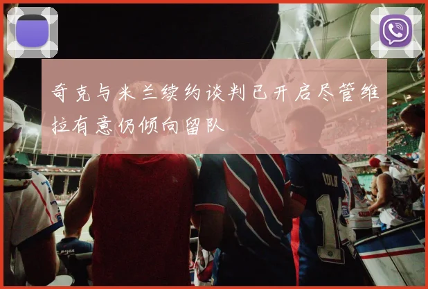 奇克与米兰续约谈判已开启尽管维拉有意仍倾向留队
